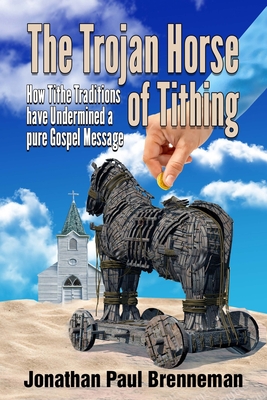 The Trojan Horse of Tithing: How Tithe Traditions Have Undermined A Pure Gospel Message - Brenneman, Arnolda May (Editor), and Brenneman, Jonathan Paul