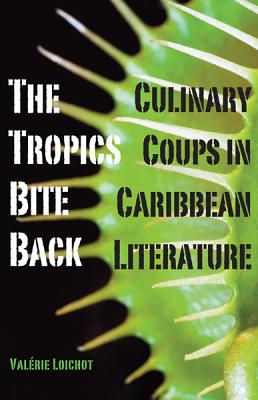 The Tropics Bite Back: Culinary Coups in Caribbean Literature - Loichot, Valrie