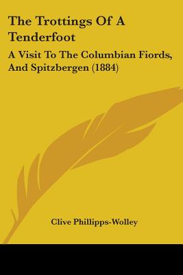 The Trottings Of A Tenderfoot: A Visit To The Columbian Fiords, And Spitzbergen (1884) - Phillipps-Wolley, Clive