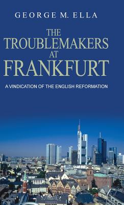 The Trouble-Makers At Frankfurt: A Vindication Of The English Reformation - Ella, George Melvin, and Meney, Peter L (Foreword by)