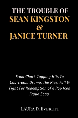 The Trouble of Sean Kingston & Janice Turner: From Chart-Topping Hits To Courtroom Drama, The Rise, Fall & Fight For Redemption of a Pop Icon Fraud Saga - Laura D Everett