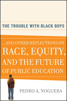 The Trouble with Black Boys: ...and Other Reflections on Race, Equity, and the Future of Public Education - Noguera, Pedro A