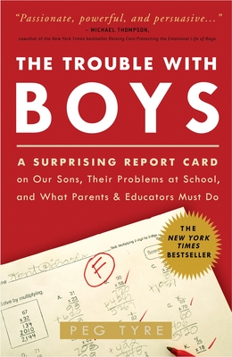The Trouble with Boys: The Trouble with Boys: A Surprising Report Card on Our Sons, Their Problems at School, and What Parents and Educators Must Do - Tyre, Peg