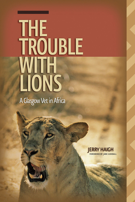 The Trouble with Lions: A Glasgow Vet in Africa - Haigh, Jerry, Dr., and Goodall, Jane, Dr., Ph.D. (Foreword by)