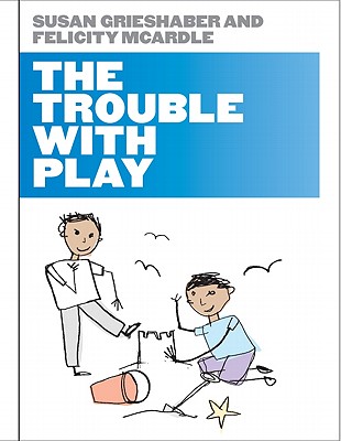 The Trouble with Play - Grieshaber, Susan, and McArdle, Felicity