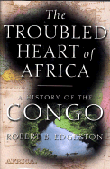 The Troubled Heart of Africa: A History of the Congo - Edgerton, Robert B