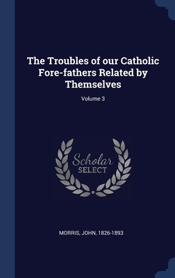 The Troubles of our Catholic Fore-fathers Related by Themselves; Volume 3 - 1826-1893, Morris John