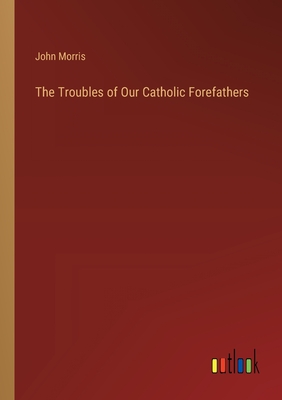 The Troubles of Our Catholic Forefathers - Morris, John