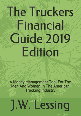 The Truckers Financial Guide 2019 Edition: A Money Management Tool For The Men And Women In The American Trucking Industry - Lessing, J W