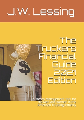 The Truckers Financial Guide 2021 Edition: A Money Management Tool for the Men and Women in the American Trucking Industry - Lessing, J W