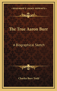 The True Aaron Burr: A Biographical Sketch