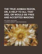 The True Ahiman Rezon, Or, a Help to All That Are, or Would Be Free and Accepted Masons: With Many Additions