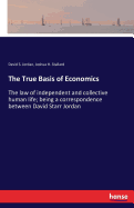 The True Basis of Economics: The law of independent and collective human life; being a correspondence between David Starr Jordan