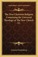 The True Christian Religion Containing the Universal Theology of The New Church V1