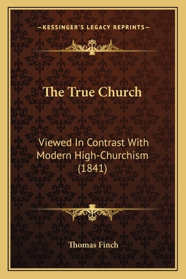 The True Church: Viewed in Contrast with Modern High-Churchism (1841) - Finch, Thomas