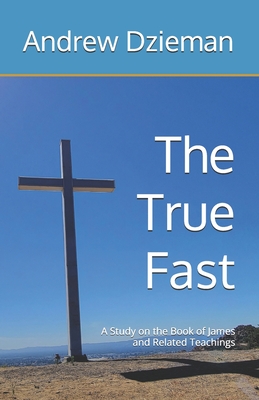The True Fast: A Study on the Book of James and Related Teachings - Dzieman, Andrew