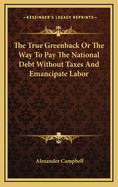 The True Greenback or the Way to Pay the National Debt Without Taxes and Emancipate Labor