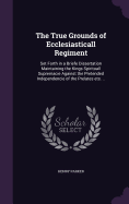 The True Grounds of Ecclesiasticall Regiment: Set Forth in a Briefe Dissertation Maintaining the Kings Spirituall Supremacie Against the Pretended Independencie of the Prelates ets. ..