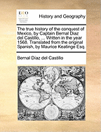 The True History of the Conquest of Mexico, by Captain Bernal Diaz del Castillo, ... Written in the Year 1568. Translated From the Original Spanish, by Maurice Keatinge Esq