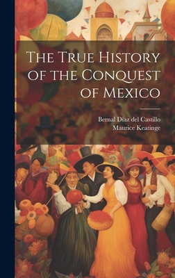 The True History of the Conquest of Mexico - Di az del Castillo, Bernal 1496-1584 (Creator), and Keatinge, Maurice D 1835 (Creator)