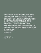The True History of Tom and Jerry; Or, the Day and Night Scenes, of Life in London, with a Key to the Persons and Places, Together with a Vocabulary and Glossary of the Flash and Slang Terms, by C. Hindley