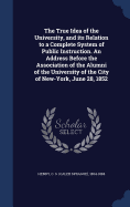 The True Idea of the University, and its Relation to a Complete System of Public Instruction. An Address Before the Association of the Alumni of the University of the City of New-York, June 28, 1852