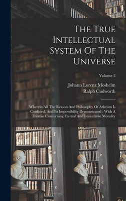 The True Intellectual System Of The Universe: Wherein All The Reason And Philosophy Of Atheism Is Confuted, And Its Impossibility Demonstrated: With A Treatise Concerning Eternal And Immutable Morality; Volume 3 - Cudworth, Ralph, and Johann Lorenz Mosheim (Creator)