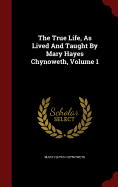 The True Life, as Lived and Taught by Mary Hayes Chynoweth; Volume 1