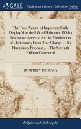 The True Nature of Imposture Fully Display'd in the Life of Mahomet. With a Discourse Annex'd for the Vindication of Christianity From This Charge. ... By Humphrey Prideaux, ... The Seventh Edition Corrected