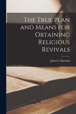 The True Plan and Means for Obtaining Religious Revivals [microform] - Marshall, John G (John George) 1786 (Creator)