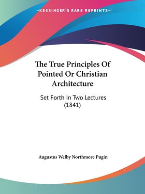 The True Principles Of Pointed Or Christian Architecture: Set Forth In Two Lectures (1841) - Pugin, Augustus Welby Northmore