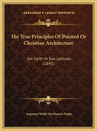 The True Principles Of Pointed Or Christian Architecture: Set Forth In Two Lectures (1841)