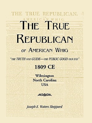 The True Republican, or American Whig: "The Truth Our Guide - The Public Good Our End." 1809 CE, Wilmington, North Carolina, USA - Sheppard, Joseph E Waters