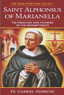 The True Story and Life of Saint Alphonsus Liguori of Marianella: The Preacher and Founder of the Redemptorists