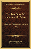 The True Story of Andersonville Prison: A Defense of Major Henry Wirz (1908)
