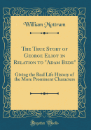 The True Story of George Eliot in Relation to "adam Bede": Giving the Real Life History of the More Prominent Characters (Classic Reprint)