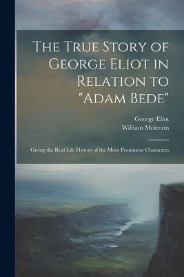 The True Story of George Eliot in Relation to "Adam Bede": Giving the Real Life History of the More Prominent Characters - Mottram, William, and Eliot, George 1819-1880