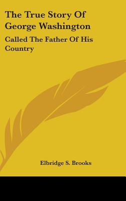 The True Story Of George Washington: Called The Father Of His Country - Brooks, Elbridge S