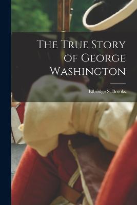 The True Story of George Washington - Brooks, Elbridge S