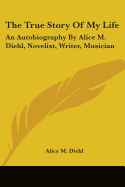 The True Story Of My Life: An Autobiography By Alice M. Diehl, Novelist, Writer, Musician