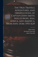 The True Travels, Adventures, and Observations, of Captain John Smith, Into Europe, Asia, Africa, and America, from Ann. Dom. 1593 to 1629 (Classic Reprint)