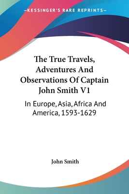 The True Travels, Adventures And Observations Of Captain John Smith V1: In Europe, Asia, Africa And America, 1593-1629 - Smith, John