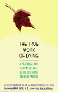 The True Work of Dying: A Practical and Compassionate Guide to Easing the Dying Process - Bernard, Jan Selliken, and Siegel, Bernie S, Dr. (Foreword by), and Schneider, Miriam