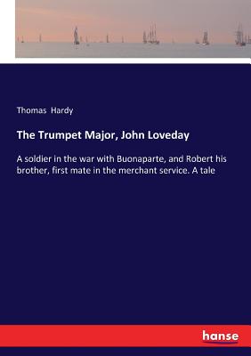 The Trumpet Major, John Loveday: A soldier in the war with Buonaparte, and Robert his brother, first mate in the merchant service. A tale - Hardy, Thomas