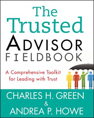 The Trusted Advisor Fieldbook: A Comprehensive Toolkit for Leading with Trust - Green, Charles H., and Howe, Andrea P.