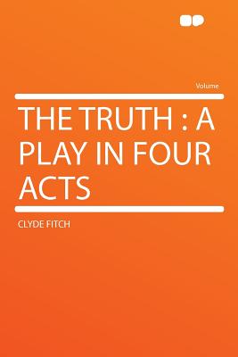 The Truth: A Play in Four Acts - Fitch, Clyde