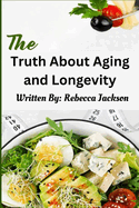 The Truth about Aging and Longevity: Unveiling The Secrets of Aging Gracefully
