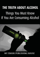 The Truth about Alcohol: Things You Must Know If You Are Consuming Alcohol