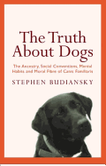 The Truth About Dogs: The Ancestry, Social Conventions, Mental Habits and Moral Fibre of Canis Familiaris