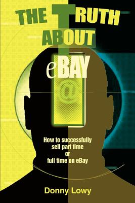 The Truth about eBay: How to successfully sell part time or full time on eBay - Lowy, Donny, and Lowy, Nora